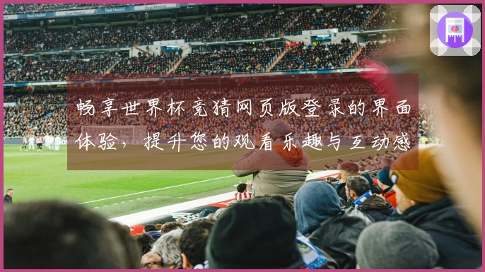 畅享世界杯竞猜网页版登录的界面体验，提升您的观看乐趣与互动感受