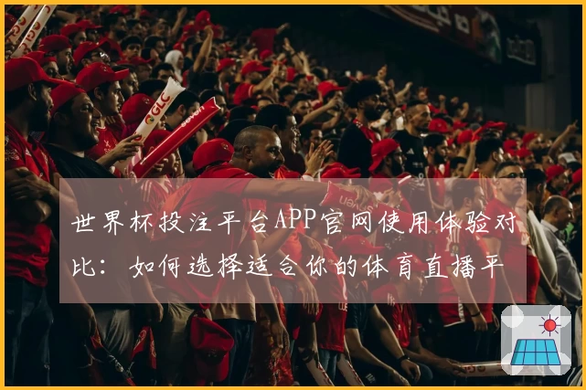 世界杯投注平台APP官网使用体验对比：如何选择适合你的体育直播平台