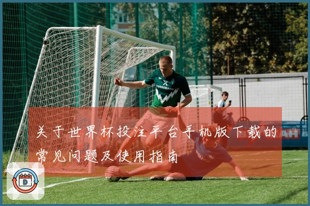 关于世界杯投注平台手机版下载的常见问题及使用指南