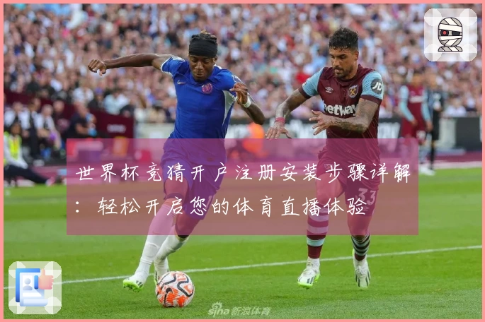 世界杯竞猜开户注册安装步骤详解：轻松开启您的体育直播体验