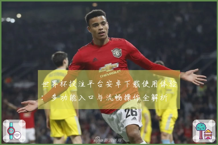 世界杯投注平台安卓下载使用体验：多功能入口与流畅操作全解析
