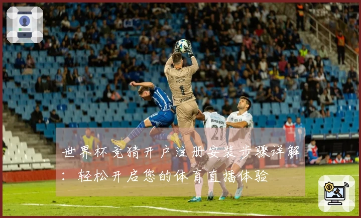 世界杯竞猜开户注册安装步骤详解：轻松开启您的体育直播体验