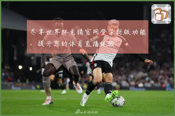 尽享世界杯竞猜官网登录新版功能，提升您的体育直播体验