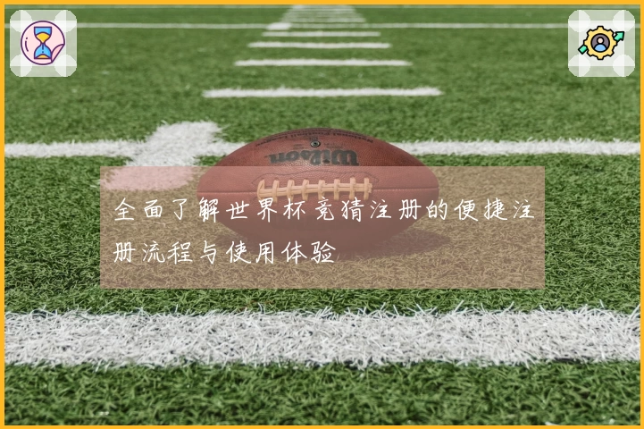 全面了解世界杯竞猜注册的便捷注册流程与使用体验